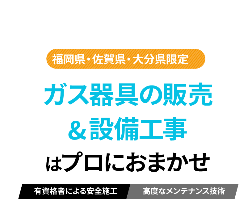 福岡県・佐賀県・大分県限定。ガス器具の販売＆設備工事はプロにおまかせ。有資格者による安全施工、高度なメンテナンス技術。