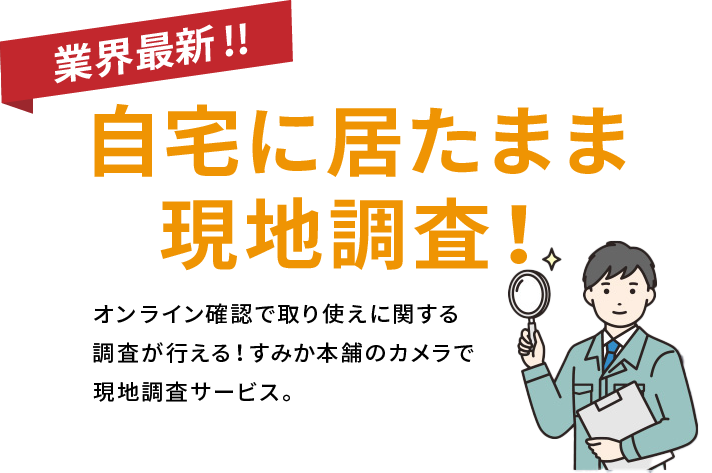 業界最新。自宅に居たまま現地調査。オンライン確認で取り付けに関する調査が行える、すみか本舗のカメラで現地調査サービス。